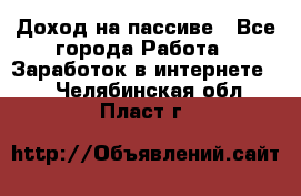 Доход на пассиве - Все города Работа » Заработок в интернете   . Челябинская обл.,Пласт г.